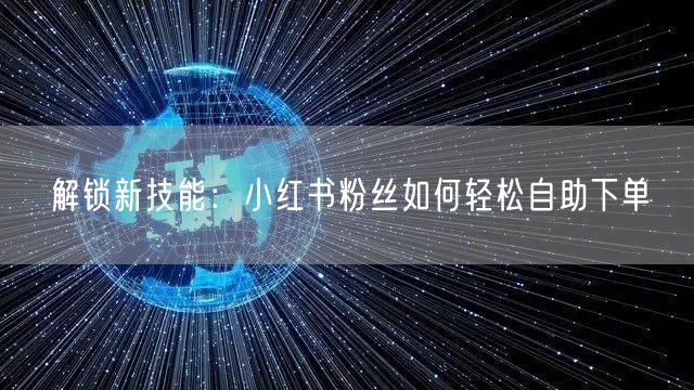 解锁新技能：小红书粉丝如何轻松自助下单