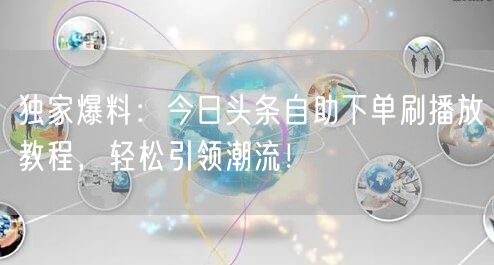 独家爆料：今日头条自助下单刷播放教程，轻松引领潮流！