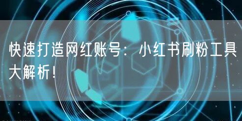 快速打造网红账号：小红书刷粉工具大解析！