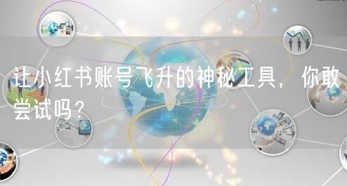 让小红书账号飞升的神秘工具，你敢尝试吗？