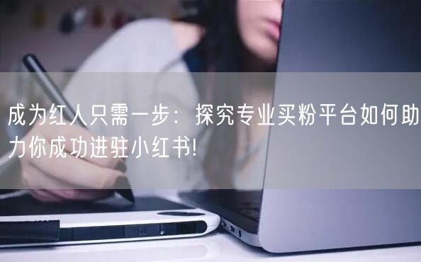 成为红人只需一步：探究专业买粉平台如何助力你成功进驻小红书!