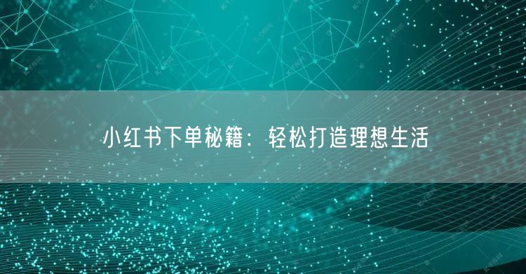 小红书下单秘籍：轻松打造理想生活