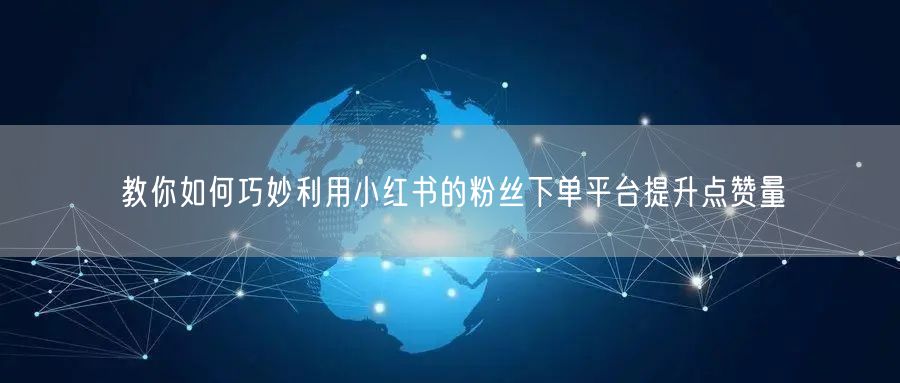 教你如何巧妙利用小红书的粉丝下单平台提升点赞量