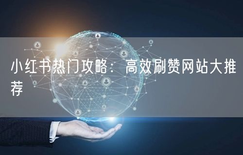 小红书热门攻略：高效刷赞网站大推荐
