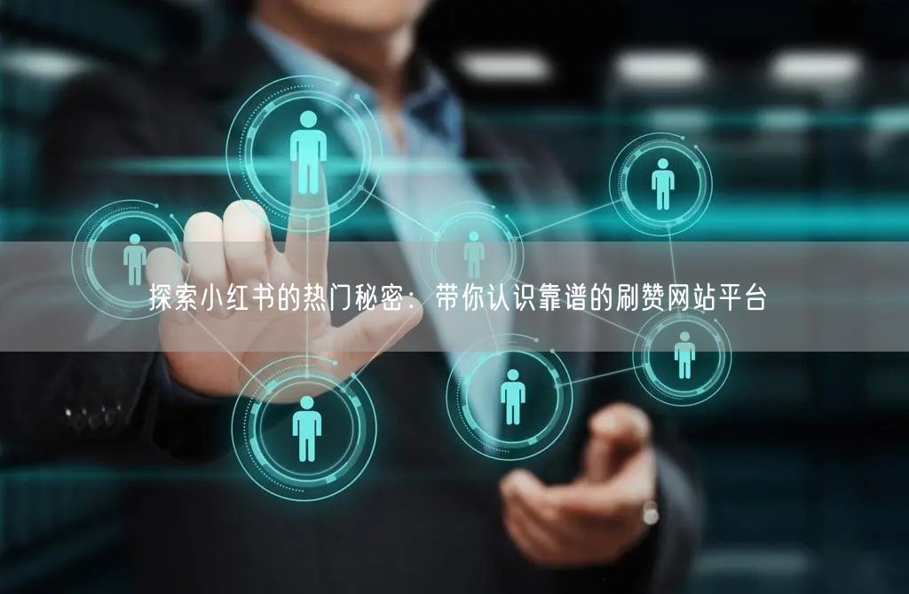 探索小红书的热门秘密：带你认识靠谱的刷赞