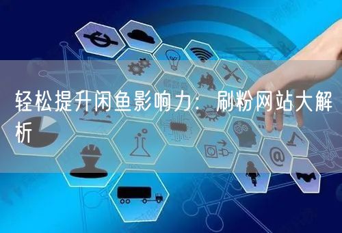 轻松提升闲鱼影响力：刷粉网站大解析