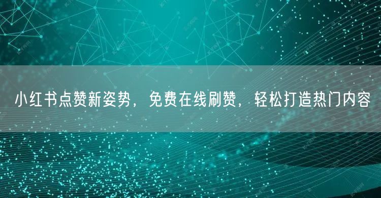 小红书点赞新姿势，免费在线刷赞，轻松打造热门内容