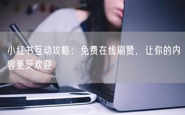 小红书互动攻略：免费在线刷赞，让你的内容更受欢迎