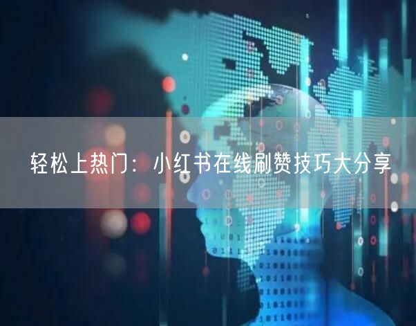 轻松上热门：小红书在线刷赞技巧大分享