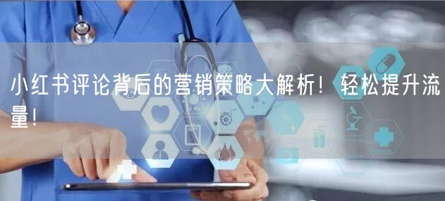 小红书评论背后的营销策略大解析！轻松提升流量！