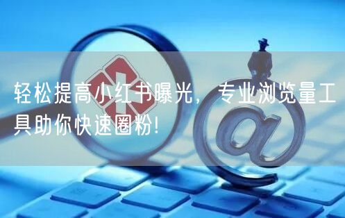 轻松提高小红书曝光，专业浏览量工具助你快速圈粉!