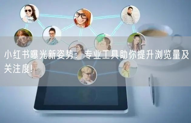小红书曝光新姿势：专业工具助你提升浏览量及关注度!