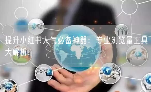 提升小红书人气必备神器：专业浏览量工具大解析！