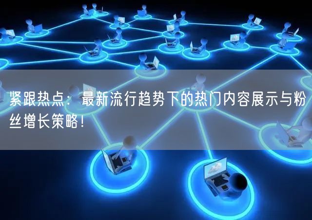 紧跟热点：最新流行趋势下的热门内容展示与