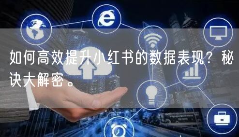 如何高效提升小红书的数据表现？秘诀大解密。