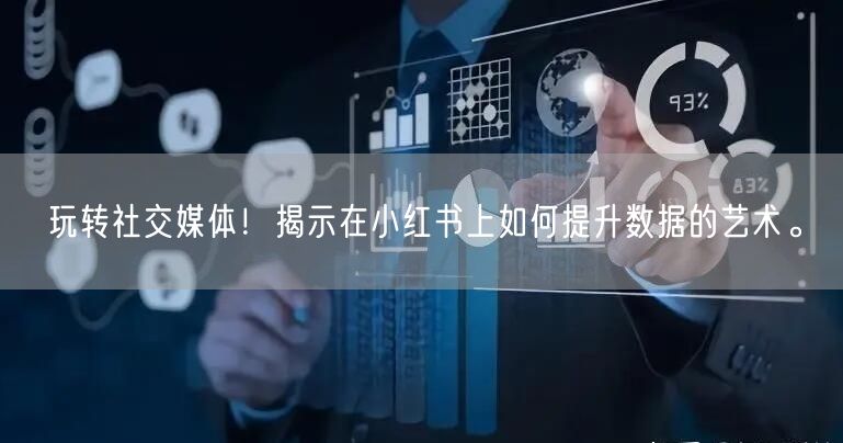 玩转社交媒体！揭示在小红书上如何提升数据
