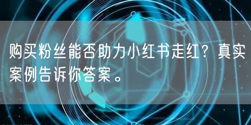 购买粉丝能否助力小红书走红？真实案例告诉你答案。