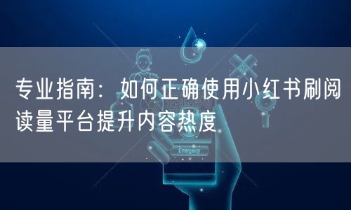 专业指南：如何正确使用小红书刷阅读量平台提升内容热度