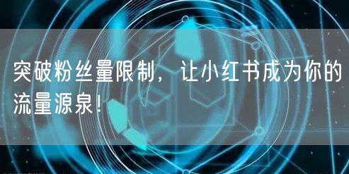 突破粉丝量限制，让小红书成为你的流量源泉！