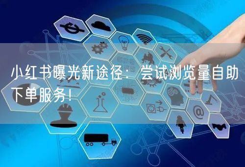 小红书曝光新途径：尝试浏览量自助下单服务！