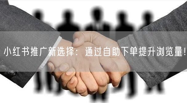 小红书推广新选择：通过自助下单提升浏览量！