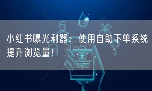 小红书曝光利器：使用自助下单系统提升浏览量！