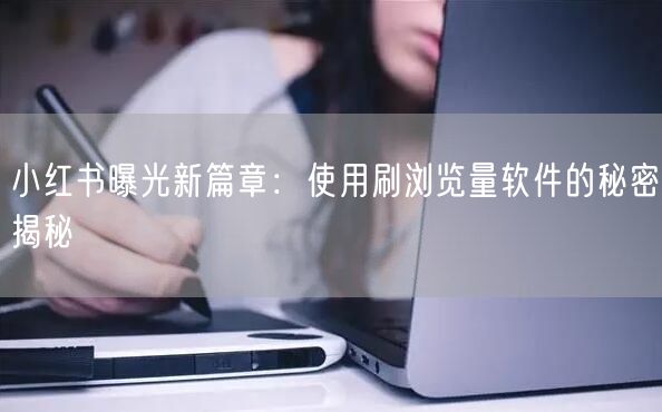 小红书曝光新篇章：使用刷浏览量软件的秘密揭秘