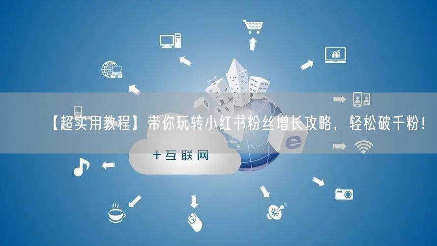 【超实用教程】带你玩转小红书粉丝增长攻略