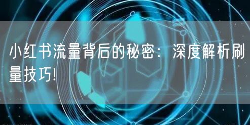 小红书流量背后的秘密：深度解析刷量技巧!
