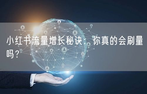 小红书流量增长秘诀：你真的会刷量吗？
