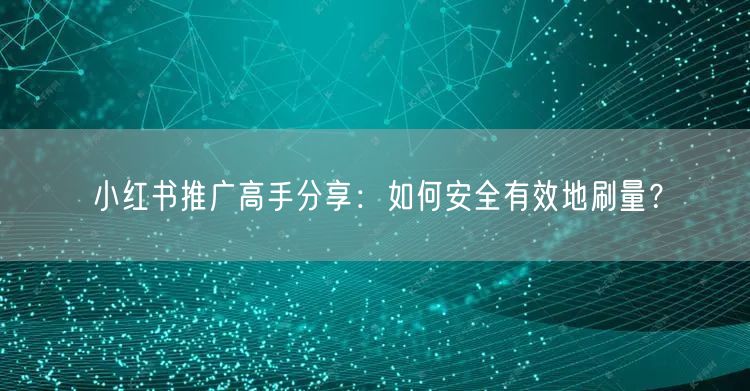 小红书推广高手分享：如何安全有效地刷量？