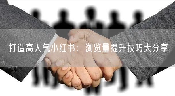 打造高人气小红书：浏览量提升技巧大分享