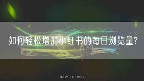 如何轻松增加小红书的每日浏览量?