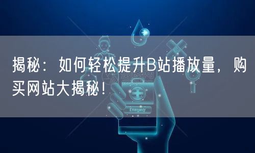 揭秘：如何轻松提升B站播放量，购买网站大揭秘！