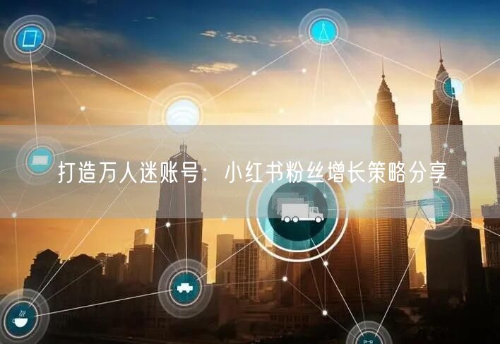 打造万人迷账号：小红书粉丝增长策略分享