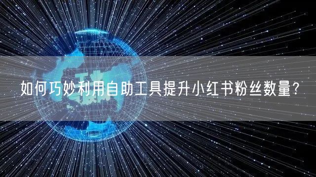 如何巧妙利用自助工具提升小红书粉丝数量？