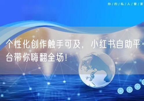 个性化创作触手可及，小红书自助平台带你嗨翻全场！