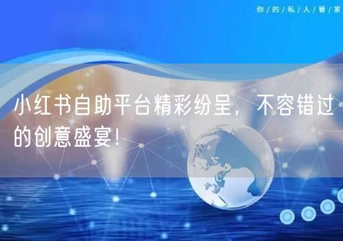 小红书自助平台精彩纷呈，不容错过的创意盛宴！