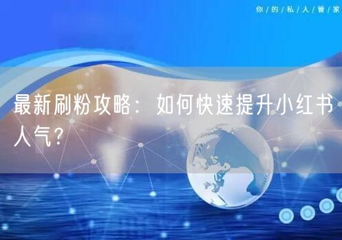 最新刷粉攻略：如何快速提升小红书人气？