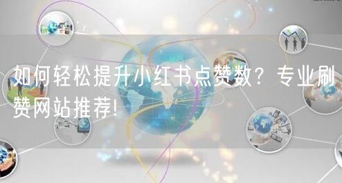如何轻松提升小红书点赞数？专业刷赞网站推荐!