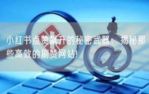 小红书点赞飙升的秘密武器：揭秘那些高效的刷赞网站!
