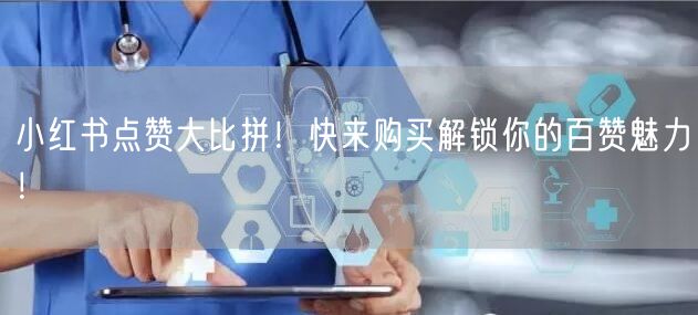 小红书点赞大比拼！快来购买解锁你的百赞魅力！