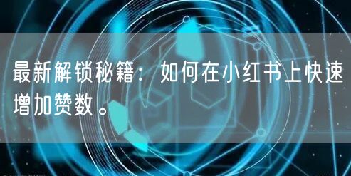 最新解锁秘籍：如何在小红书上快速增加赞数。