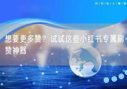 想要更多赞？试试这些小红书专属刷赞神器