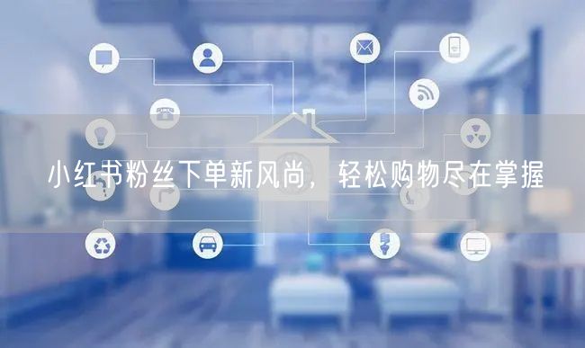 小红书粉丝下单新风尚，轻松购物尽在掌握