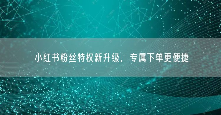 小红书粉丝特权新升级，专属下单更便捷