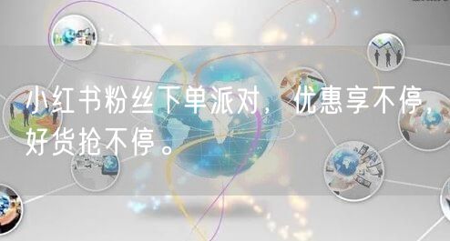 小红书粉丝下单派对，优惠享不停，好货抢不停。