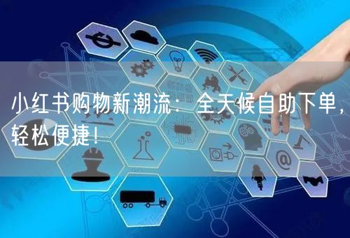 小红书购物新潮流：全天候自助下单，轻松便捷！