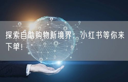 探索自助购物新境界：小红书等你来下单！
