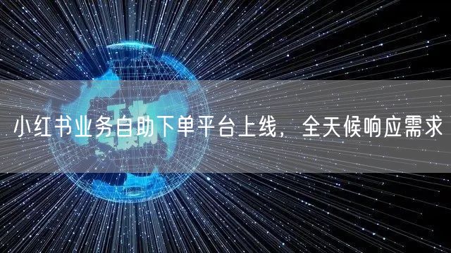 小红书业务自助下单平台上线，全天候响应需求